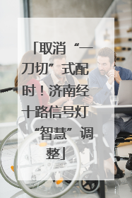 取消“一刀切”式配时！济南经十路信号灯“智慧”调整