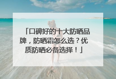 口碑好的十大防晒品牌，防晒霜怎么选？优质防晒必备选择！