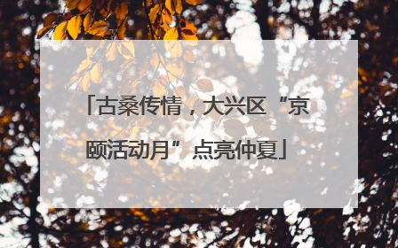 古桑传情，大兴区“京颐活动月”点亮仲夏