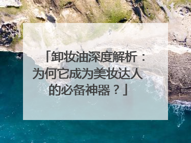 卸妆油深度解析：为何它成为美妆达人的必备神器？