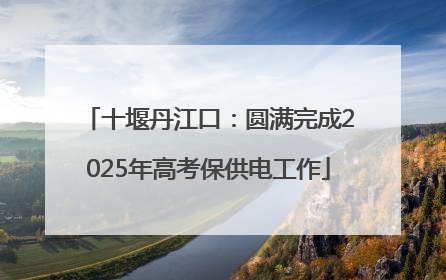 十堰丹江口：圆满完成2025年高考保供电工作