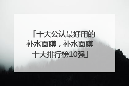 十大公认最好用的补水面膜，补水面膜十大排行榜10强