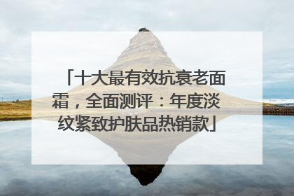 十大最有效抗衰老面霜，全面测评：年度淡纹紧致护肤品热销款