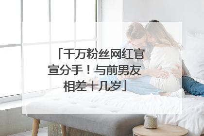 千万粉丝网红官宣分手！与前男友相差十几岁