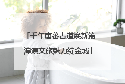千年唐蕃古道焕新篇 湟源文旅魅力绽金城