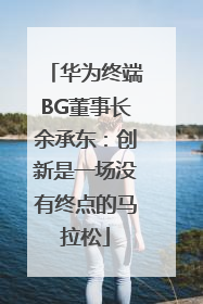 华为终端BG董事长余承东：创新是一场没有终点的马拉松