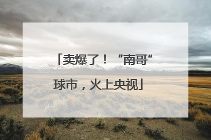 卖爆了！“南哥”球市，火上央视