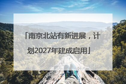 南京北站有新进展，计划2027年建成启用