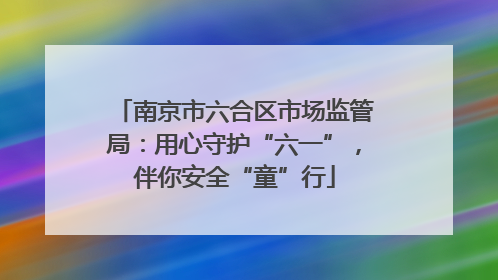 南京市六合区市场监管局：用心守护“六一”，伴你安全“童”行
