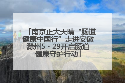 南京正大天晴“肠道健康中国行”走进安徽滁州5・29开启肠道健康守护行动