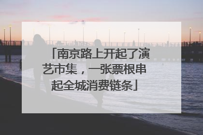 南京路上开起了演艺市集，一张票根串起全城消费链条