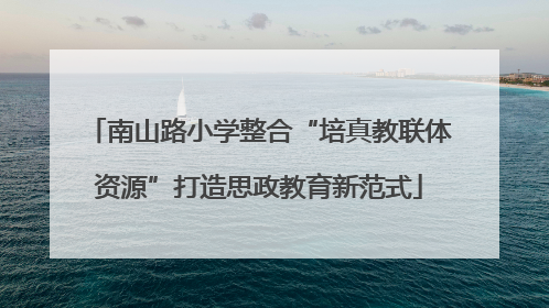 南山路小学整合“培真教联体资源”打造思政教育新范式