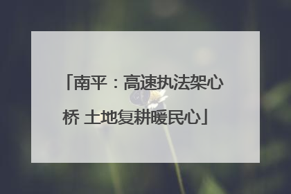 南平：高速执法架心桥 土地复耕暖民心