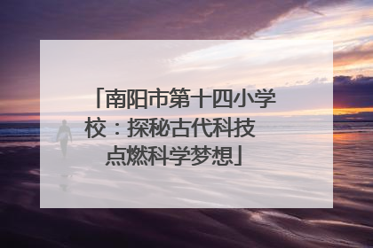 南阳市第十四小学校：探秘古代科技 点燃科学梦想