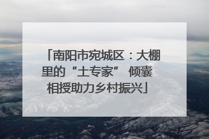 南阳市宛城区：大棚里的“土专家” 倾囊相授助力乡村振兴
