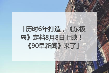 历时6年打造，《东极岛》定档8月8日上映！《90早新闻》来了