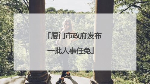 厦门市政府发布一批人事任免