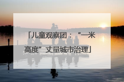 儿童观察团：“一米高度”丈量城市治理