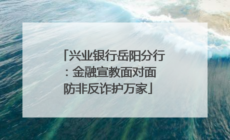 兴业银行岳阳分行：金融宣教面对面 防非反诈护万家