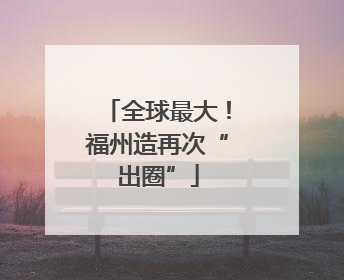 全球最大！福州造再次“出圈”