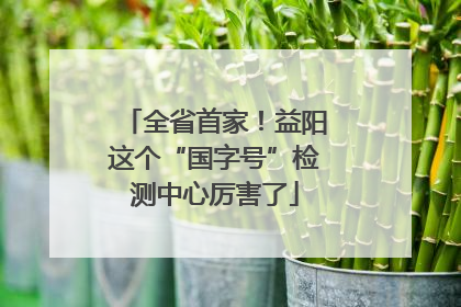 全省首家！益阳这个“国字号”检测中心厉害了
