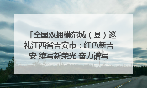 全国双拥模范城（县）巡礼江西省吉安市：红色新吉安 续写新荣光 奋力谱写新时代双拥工作新篇章