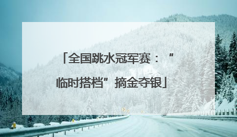 全国跳水冠军赛：“临时搭档”摘金夺银