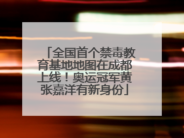 全国首个禁毒教育基地地图在成都上线！奥运冠军黄张嘉洋有新身份