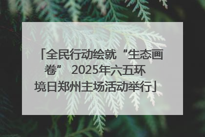 全民行动绘就“生态画卷” 2025年六五环境日郑州主场活动举行