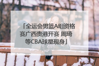 全运会男篮A组资格赛广西贵港开赛 周琦等CBA球星现身