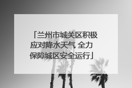 兰州市城关区积极应对降水天气 全力保障城区安全运行