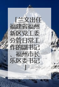 兰文出任福建省福州新区党工委分管日常工作的副书记、福州市长乐区委书记