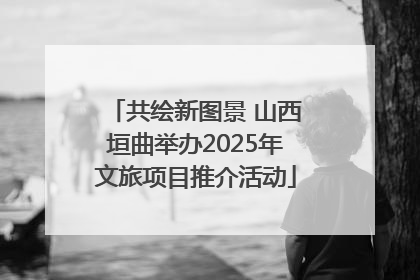 共绘新图景 山西垣曲举办2025年文旅项目推介活动