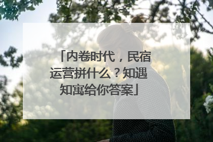 内卷时代，民宿运营拼什么？知遇知寓给你答案
