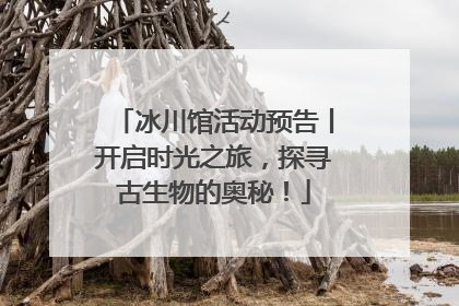 冰川馆活动预告丨开启时光之旅，探寻古生物的奥秘！
