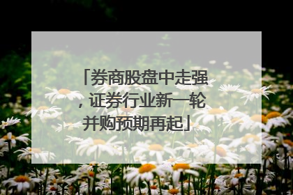 券商股盘中走强，证券行业新一轮并购预期再起