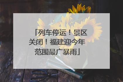 列车停运！景区关闭！福建迎今年范围最广暴雨