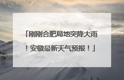 刚刚合肥局地突降大雨！安徽最新天气预报！