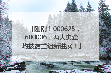 刚刚！000625，600006，两大央企均披露重组新进展！