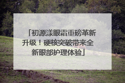 初源漾眼霜重磅革新升级！硬核突破带来全新眼部护理体验