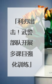 利刃出击！武警部队开展多课目强化训练