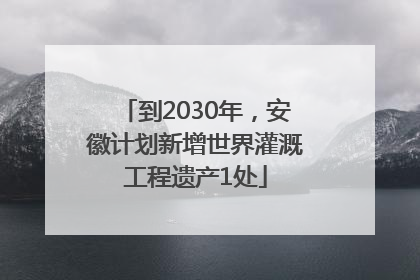 到2030年，安徽计划新增世界灌溉工程遗产1处