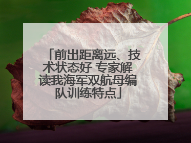 前出距离远、技术状态好 专家解读我海军双航母编队训练特点