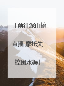 前往深山搞直播 摩托失控困水渠