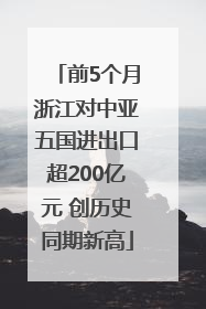 前5个月浙江对中亚五国进出口超200亿元 创历史同期新高