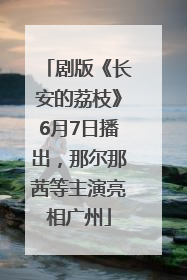 剧版《长安的荔枝》6月7日播出，那尔那茜等主演亮相广州
