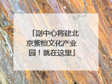 副中心将建北京紫檀文化产业园！就在这里