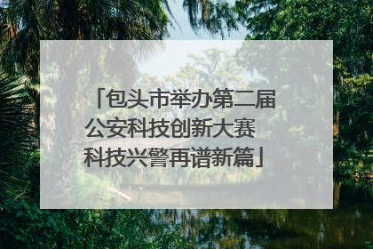 包头市举办第二届公安科技创新大赛 科技兴警再谱新篇