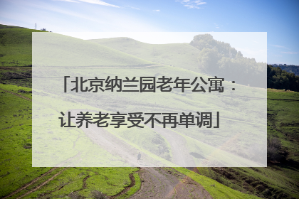 北京纳兰园老年公寓：让养老享受不再单调