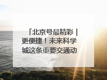 北京号最精彩｜更便捷！未来科学城这条重要交通动脉全线贯通